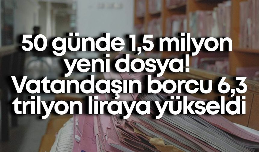 50 günde 1,5 milyon yeni dosya! Vatandaşın borcu 6,3 trilyon liraya yükseldi