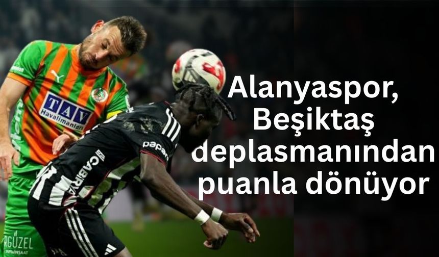 Alanyaspor, Beşiktaş deplasmanından puanla dönüyor