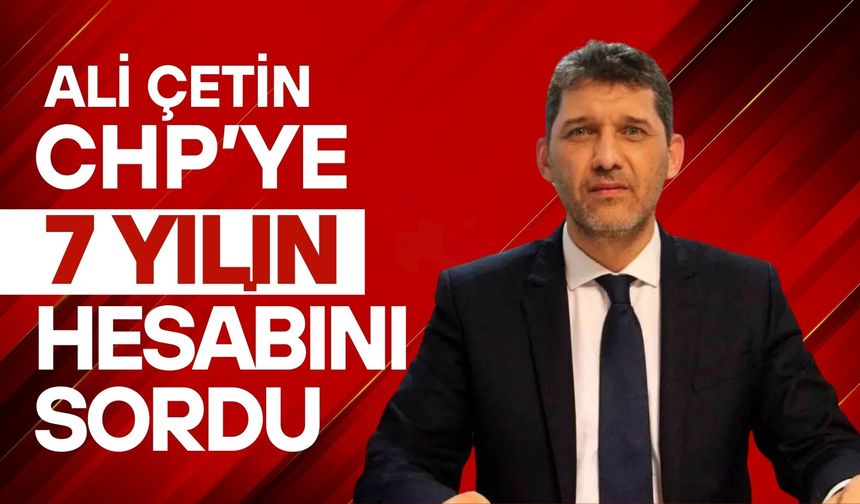 Ali Çetin, CHP'ye 7 yılın hesabını sordu