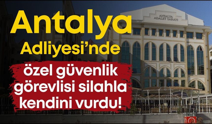 Antalya Adliyesi’nde özel güvenlik görevlisi silahla kendini vurdu!