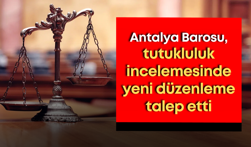 Antalya Barosu, tutukluluk incelemesinde yeni düzenleme talep etti