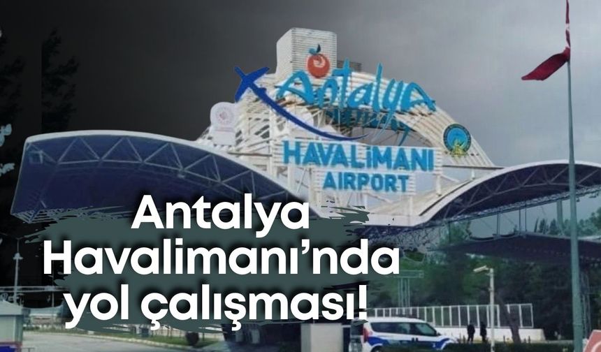 Antalya Havalimanı’nda yol çalışması! Trafikte yoğunluk uyarısı
