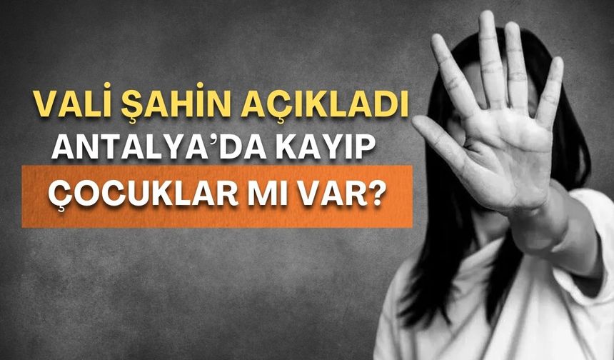 Antalya’da kayıp çocuklar mı var? Vali Şahin açıkladı