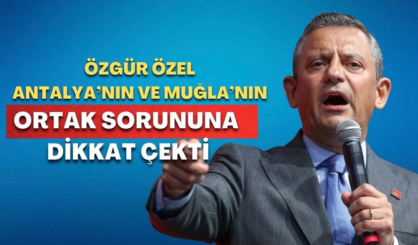 Özgür Özel Antalya’nın ve Muğla’nın ortak sorununa dikkat çekti: "Kepçe ile alıyorlar"