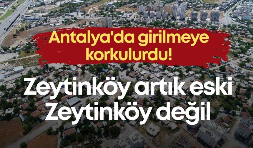 Antalya'da girilmeye korkulurdu! Zeytinköy artık eski Zeytinköy değil