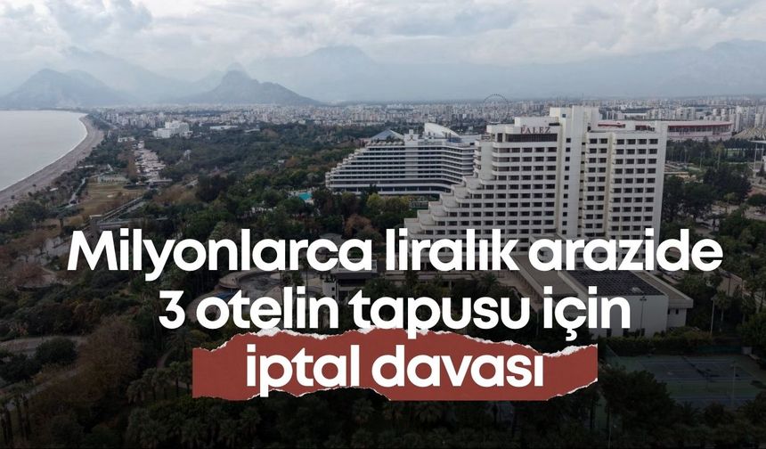 Antalya’da milyonlarca liralık arazide 3 otelin tapusu için iptal davası