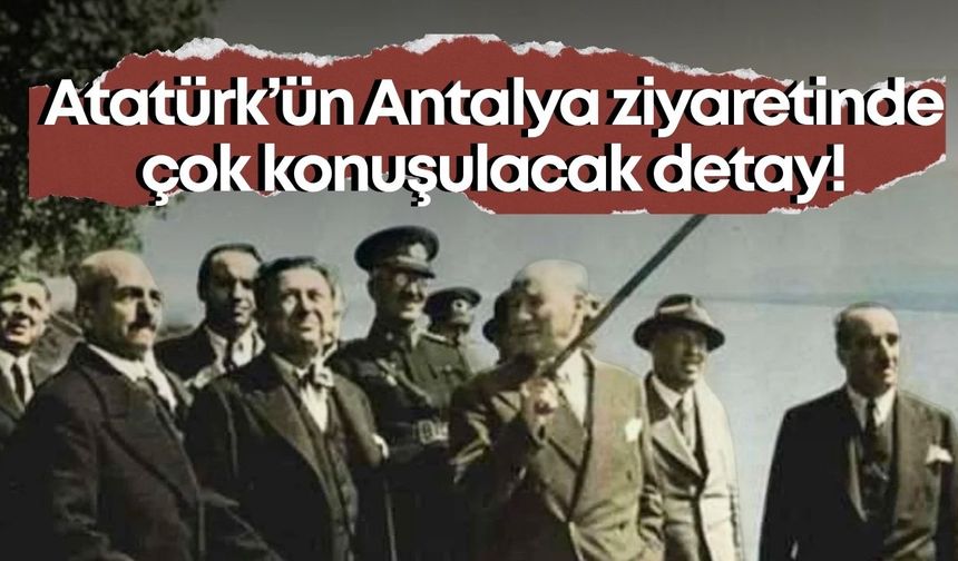 Atatürk Antalya ziyaretinde neden öfkelendi? Valiye "Bu insanları buradan defet" talimatı!