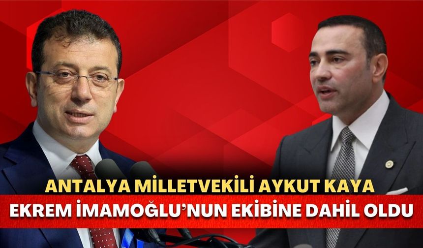 Antalya Milletvekili Kaya, Ekrem İmamoğlu’nun ekibine dahil oldu