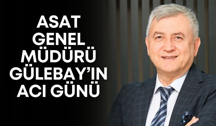 ASAT Genel Müdürü Gülebay’ın acı günü