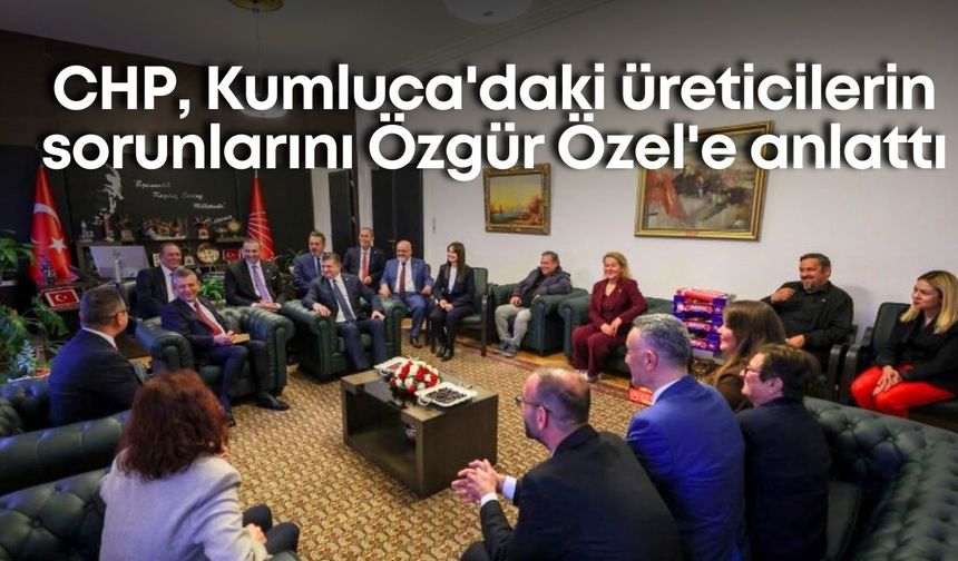 CHP, Kumluca'daki üreticilerin sorunlarını Özgür Özel'e anlattı