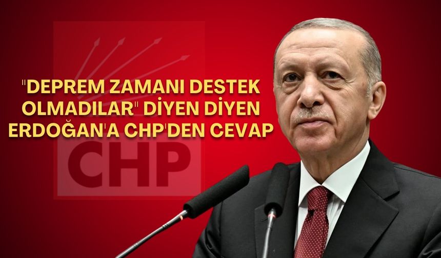 "Deprem zamanı destek olmadılar" diyen Erdoğan'a CHP'den cevap