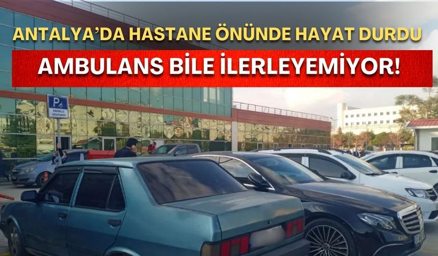 Antalya’da hastane önünde hayat durdu! Ambulans bile ilerleyemiyor!