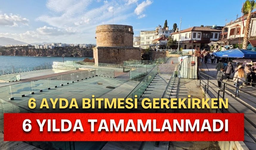 Antalya’nın tarihi projesi 6 ayda bitmesi gerekirken 6 yılda tamamlanmadı