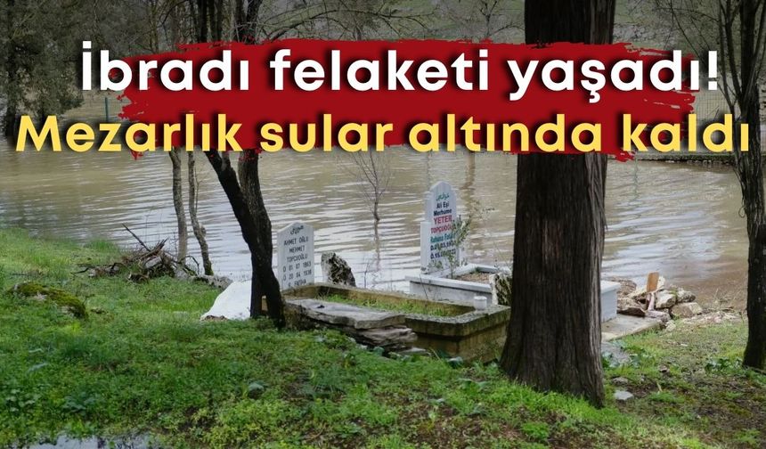 İbradı felaketi yaşadı! Mezarlık sular altında kaldı