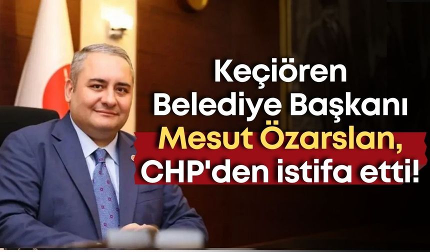Keçiören Belediye Başkanı Mesut Özarslan, CHP'den istifa etti!