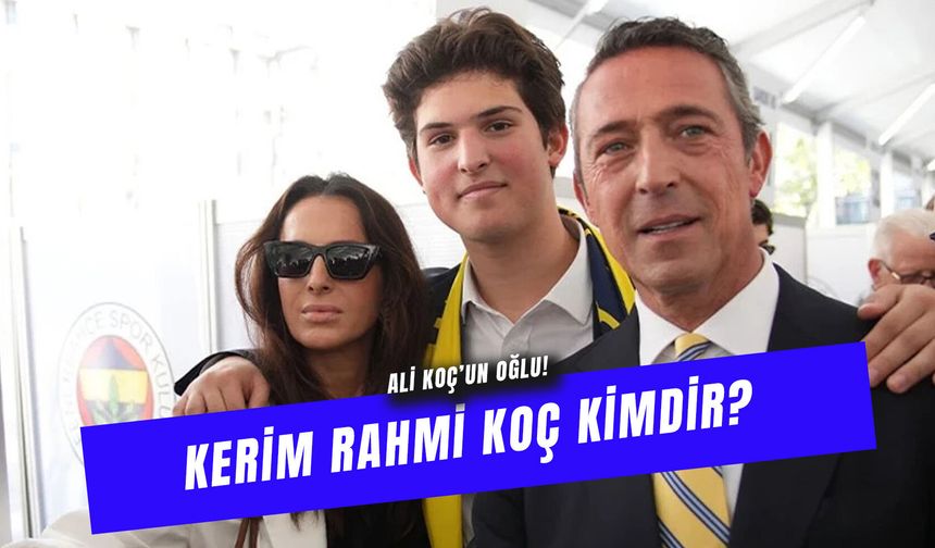 Kerim Rahmi Koç Kaç Yaşında? Ali Koç'un Oğlu Nerede Okuyor?