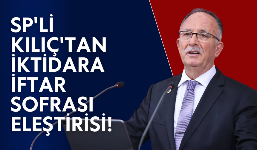 SP’li Kılıç’tan iktidara iftar sofrası eleştirisi!