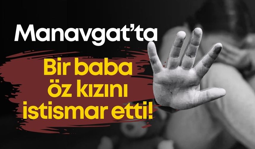Manavgat’ta bir baba öz kızını istismar etti!