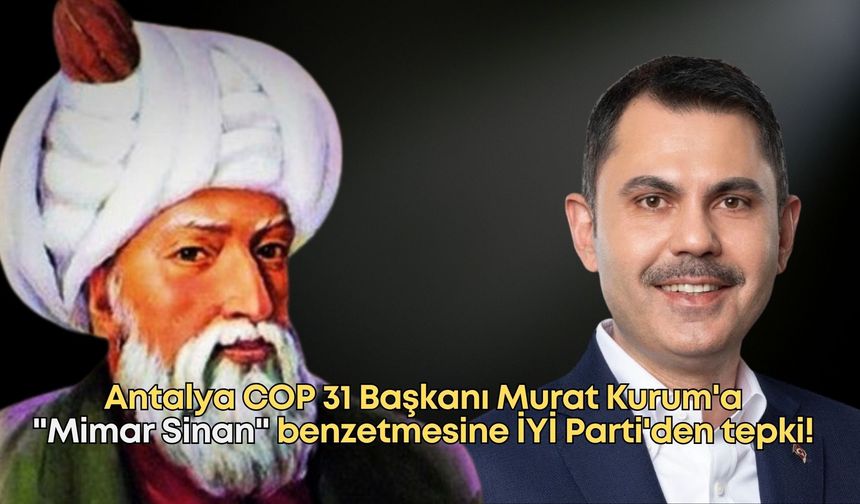 Antalya COP 31 Başkanı Murat Kurum'a "Mimar Sinan" benzetmesi İYİ Parti'yi çileden çıkardı!