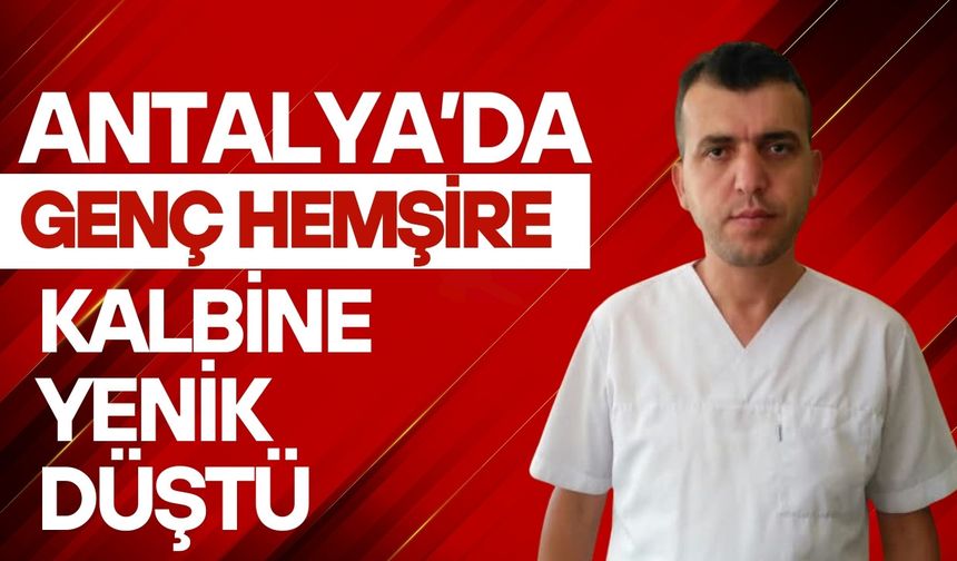 Antalya’da sağlık çalışanlarının acı günü: Genç hemşire kalp krizine yenik düştü