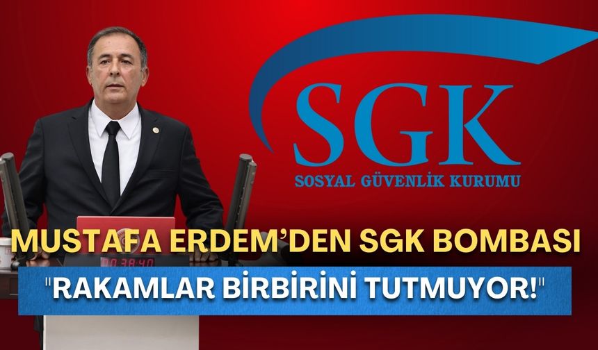 CHP’li Erdem’den SGK bombası: "Rakamlar birbirini tutmuyor!"