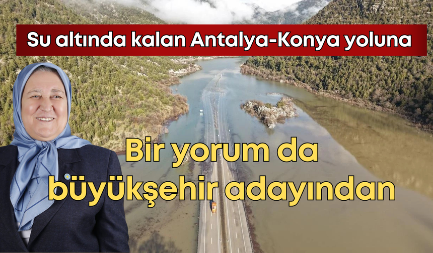Su altında kalan Antalya Konya yoluna bir yorum da büyükşehir adayından