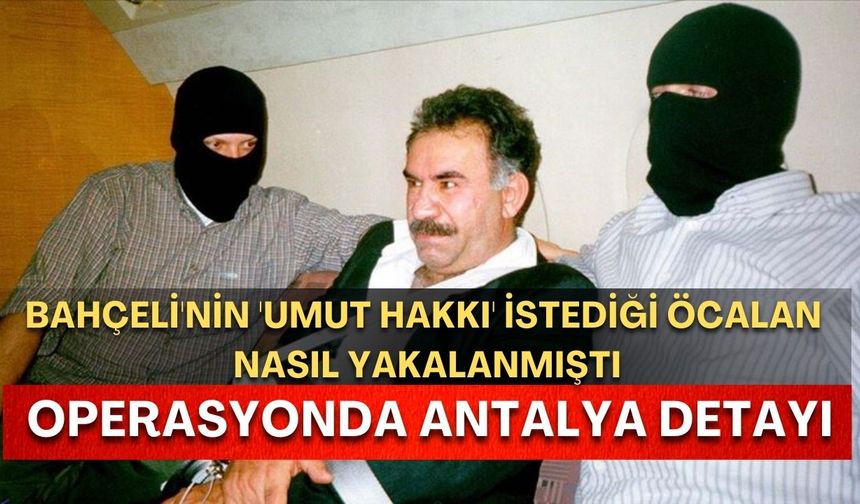 Bahçeli'nin 'umut hakkı' istediği Öcalan, nasıl yakalanmıştı! Operasyonda Antalya detayı