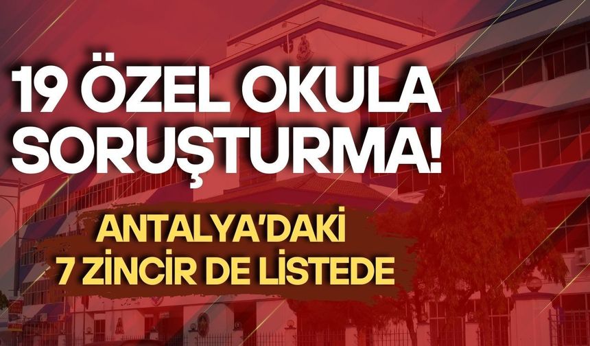 19 özel okula soruşturma! Antalya’daki 7 zincir okul da listede