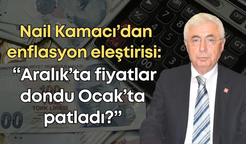 Nail Kamacı’dan enflasyon eleştirisi: “Aralık’ta fiyatlar dondu Ocak’ta patladı?”