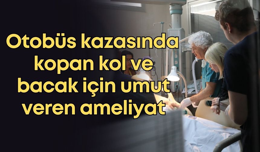 Antalya’daki otobüs kazasında kopan kol ve bacak için umut veren ameliyat
