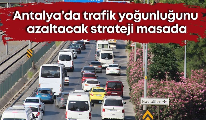 Antalya’da trafik yoğunluğunu azaltacak strateji masada