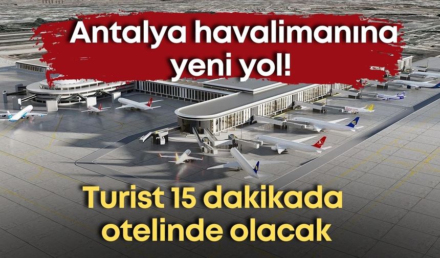 Antalya Havalimanı’na yeni yol geliyor: 45 dakikalık mesafe 10 dakikaya düşecek