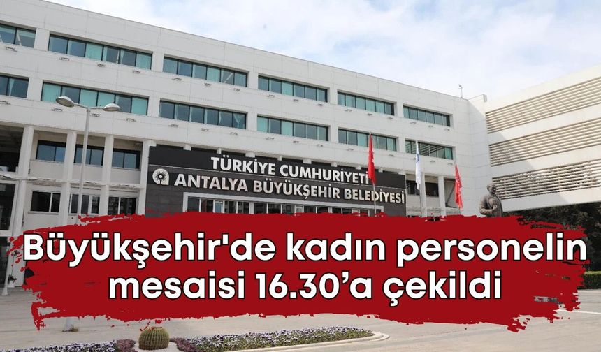 Antalya Büyükşehir'de kadın personelin mesaisi 16.30’a çekildi