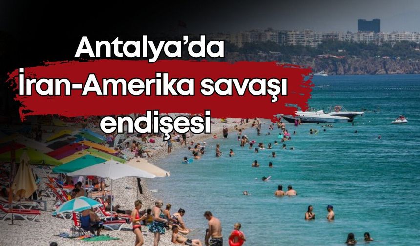 Antalya’da İran-Amerika savaşı endişesi: İran’dan gelen 3 milyon turisti etkileyebilir