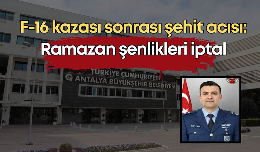F-16 kazası sonrası şehit acısı: Antalya’da Ramazan şenlikleri iptal