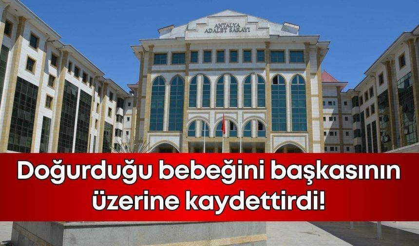 Antalya'da doğurduğu bebeğini başkasının üzerine kaydettirdi!