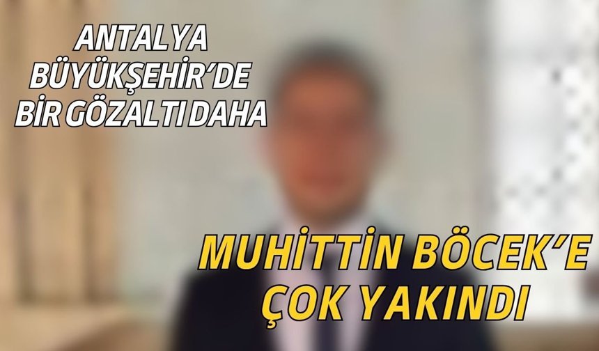 Antalya Büyükşehir'de bir gözaltı daha! Muhittin Böcek'e çok yakındı