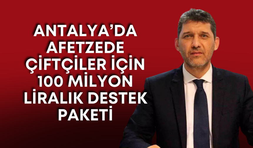 Antalya’da afetzede çiftçiler için 100 milyon liralık destek paketi