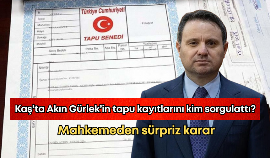 Kaş’ta Akın Gürlek’in tapu kayıtlarını kim sorgulattı? Mahkemeden sürpriz karar