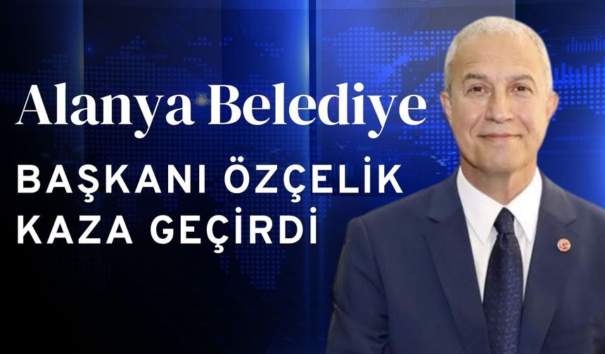 Alanya Belediye Başkanı Özçelik kaza geçirdi