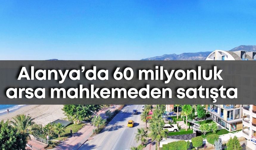 Alanya’da 60 milyonluk arsa mahkemeden satışta