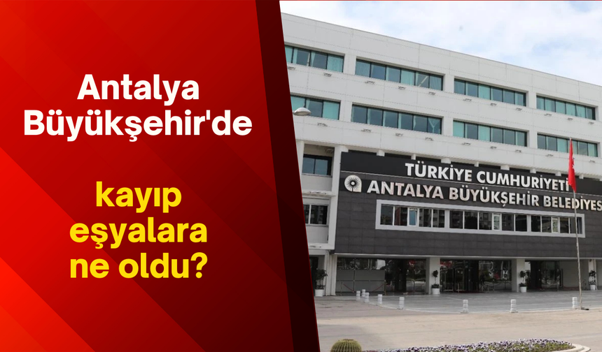 Antalya Büyükşehir'de kayıp eşyalara ne oldu?