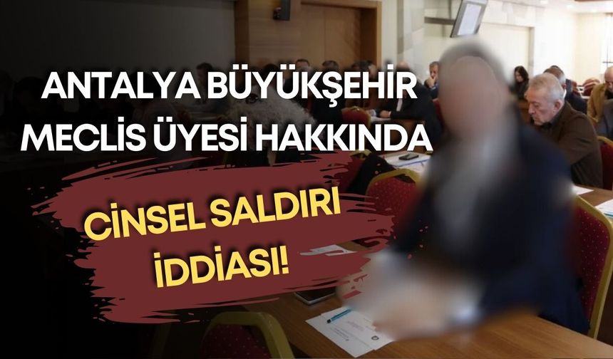 Antalya Büyükşehir Meclis Üyesi hakkında cinsel saldırı iddiası!