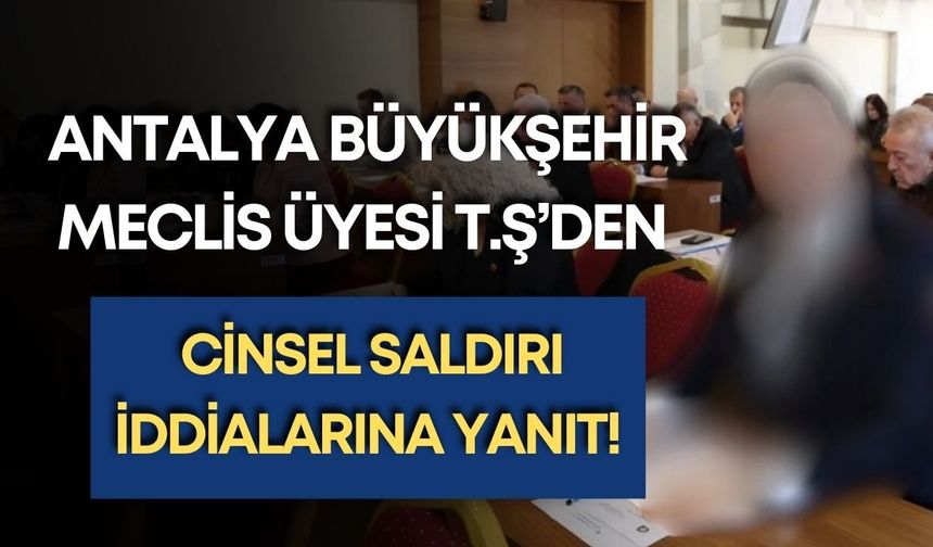 Antalya Büyükşehir meclis üyesi T.Ş’den cinsel saldırı iddialarına yanıt!