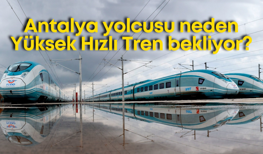 Antalya yolcusu neden Yüksek Hızlı Tren bekliyor?