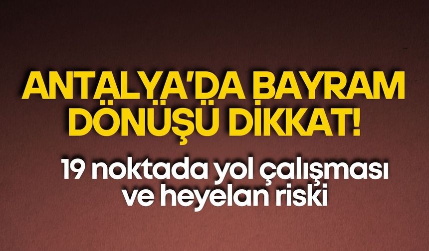 Antalya’da bayram dönüşü dikkat! 19 noktada yol çalışması ve heyelan riski