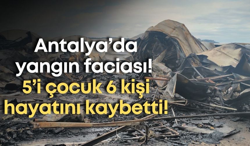Antalya’da yangın faciası: 5’i çocuk 6 kişi hayatını kaybetti!