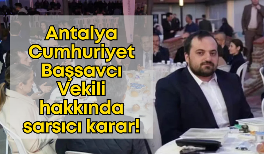 Antalya Cumhuriyet Başsavcı Vekili hakkında sarsıcı karar!