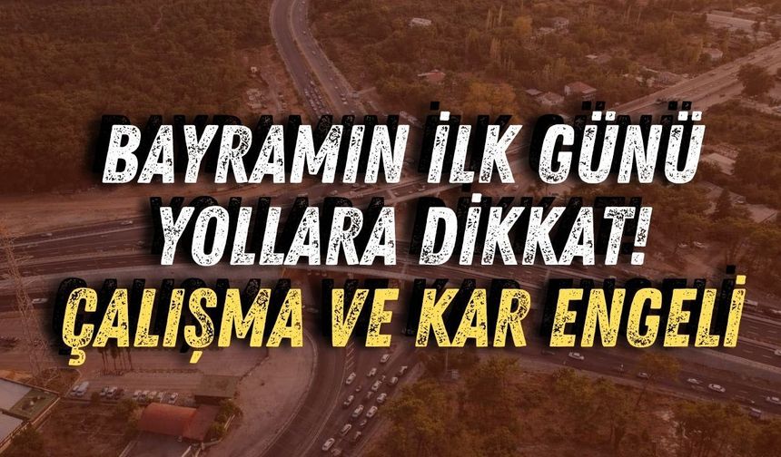 Bayramın ilk günü yollara dikkat: Çalışma ve kar engeli
