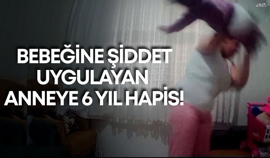 Bebeğine şiddet uygulayan anneye 6 yıl hapis!